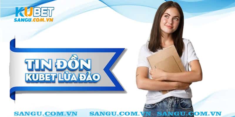 Kubet lừa đảo⚡️ Tìm hiểu tại sao lại có tin đồn thất thiệt như này? 1 Tin đồn Kubet lừa đảo